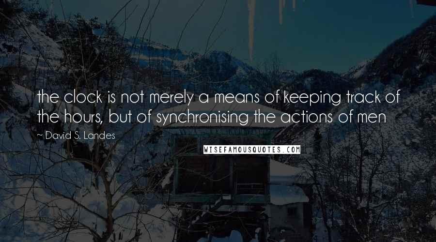 David S. Landes Quotes: the clock is not merely a means of keeping track of the hours, but of synchronising the actions of men