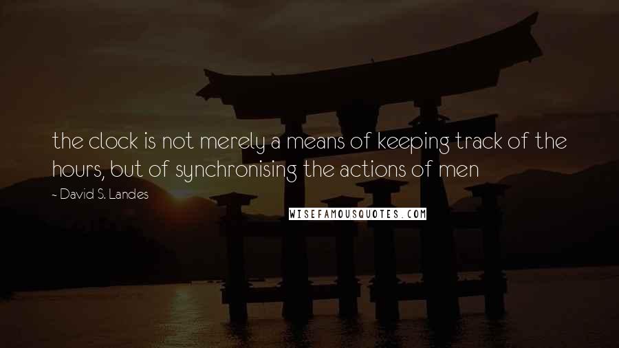 David S. Landes Quotes: the clock is not merely a means of keeping track of the hours, but of synchronising the actions of men