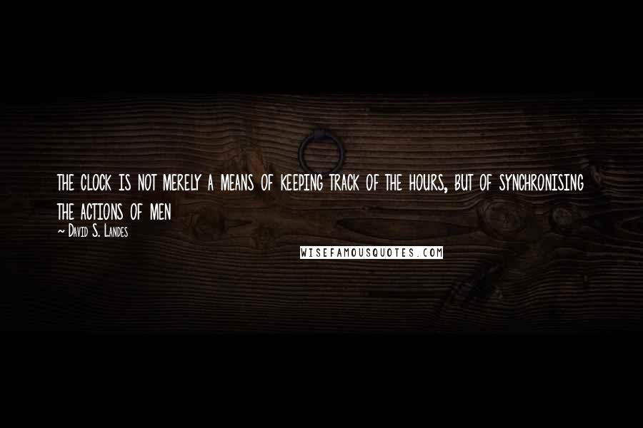 David S. Landes Quotes: the clock is not merely a means of keeping track of the hours, but of synchronising the actions of men