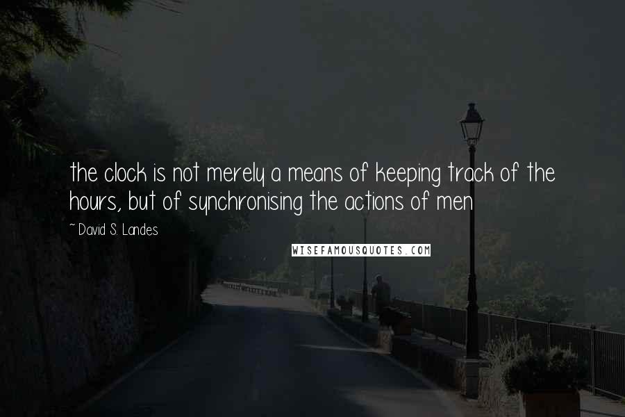 David S. Landes Quotes: the clock is not merely a means of keeping track of the hours, but of synchronising the actions of men