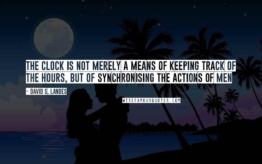 David S. Landes Quotes: the clock is not merely a means of keeping track of the hours, but of synchronising the actions of men