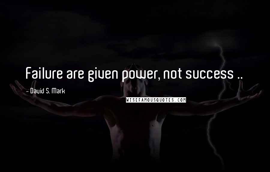 David S. Mark Quotes: Failure are given power, not success ..