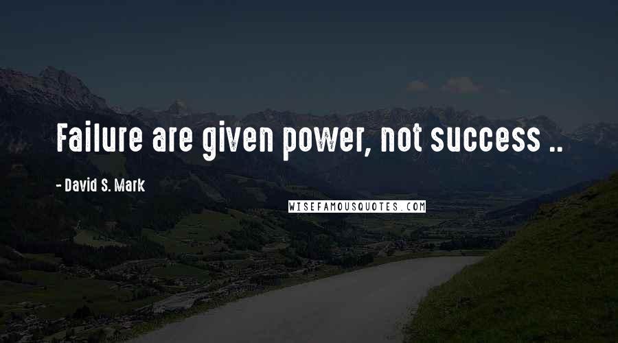 David S. Mark Quotes: Failure are given power, not success ..