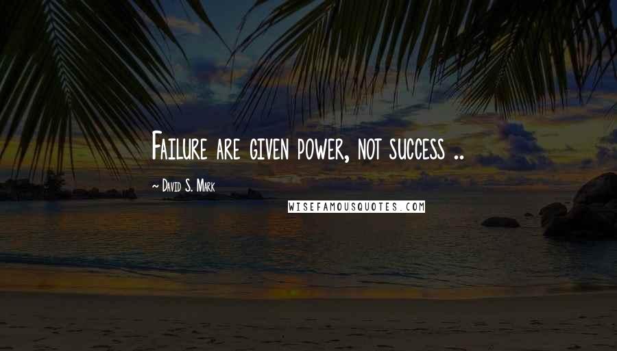 David S. Mark Quotes: Failure are given power, not success ..