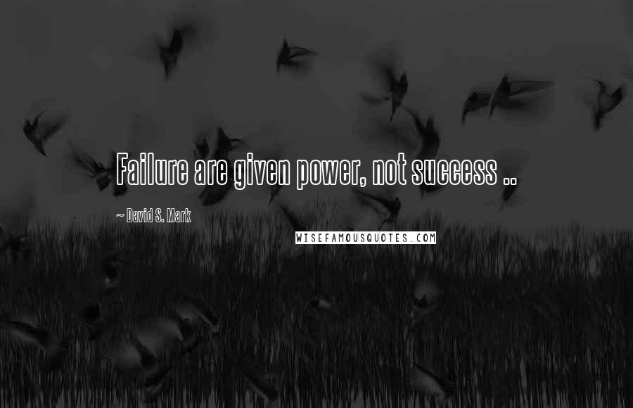 David S. Mark Quotes: Failure are given power, not success ..