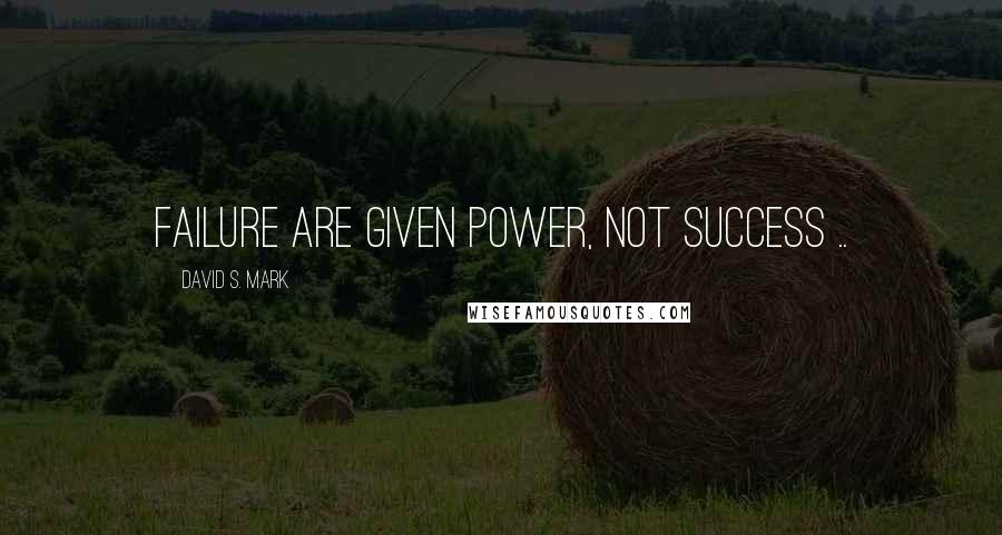 David S. Mark Quotes: Failure are given power, not success ..