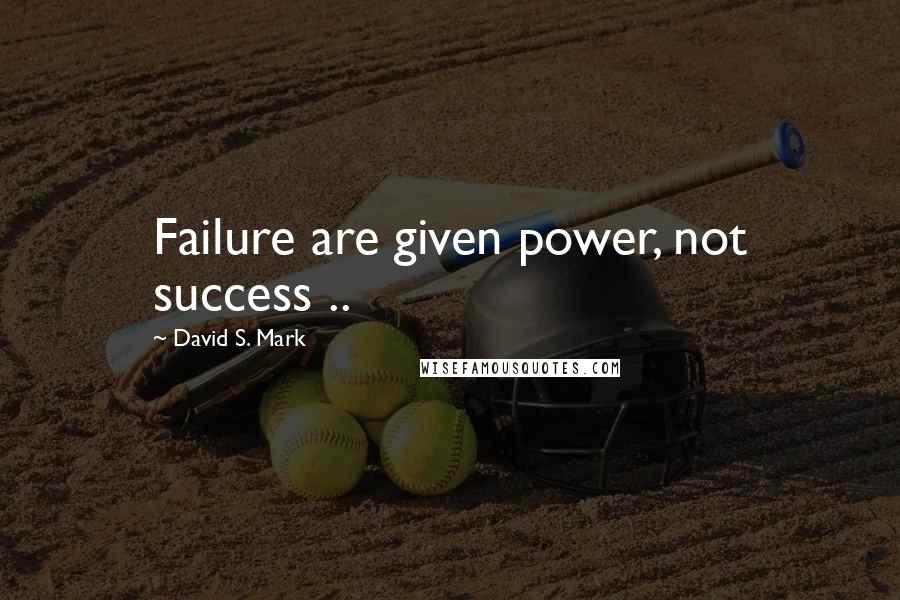 David S. Mark Quotes: Failure are given power, not success ..