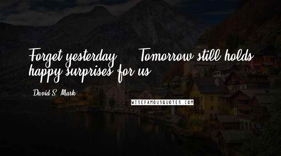 David S. Mark Quotes: Forget yesterday ... Tomorrow still holds happy surprises for us.