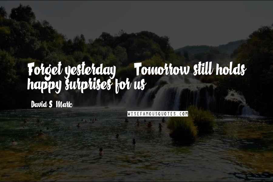 David S. Mark Quotes: Forget yesterday ... Tomorrow still holds happy surprises for us.