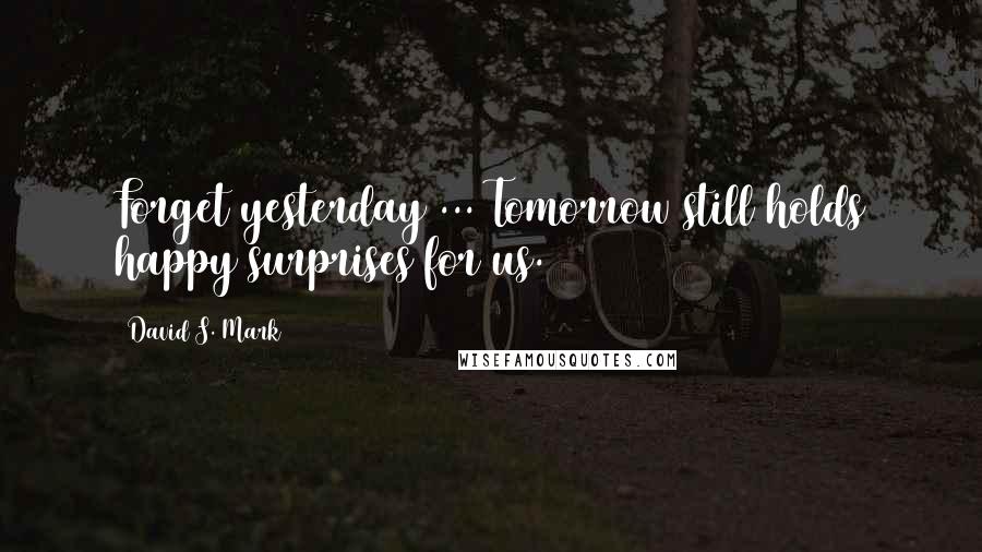 David S. Mark Quotes: Forget yesterday ... Tomorrow still holds happy surprises for us.