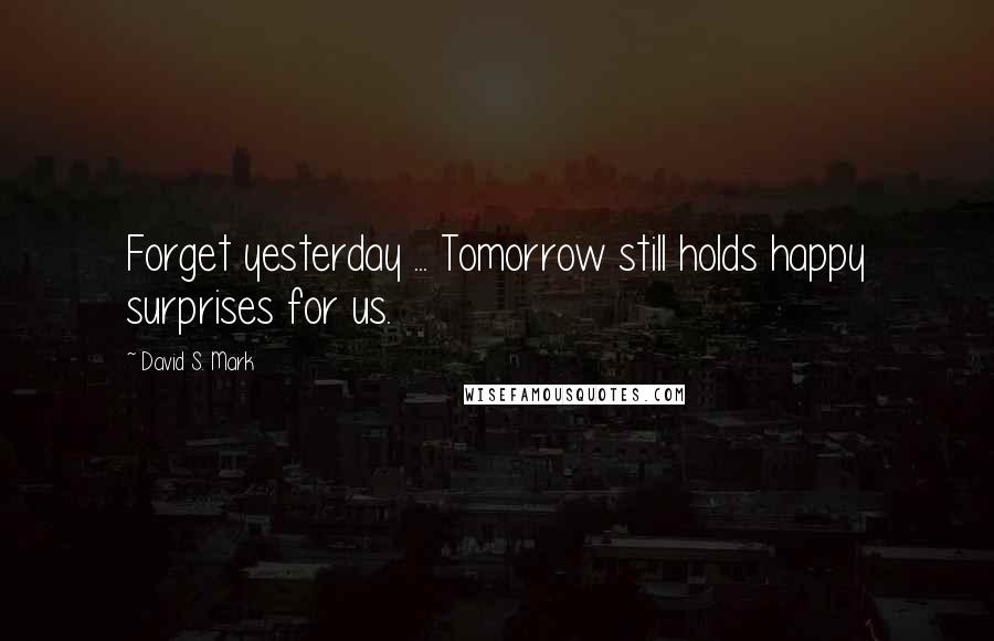 David S. Mark Quotes: Forget yesterday ... Tomorrow still holds happy surprises for us.