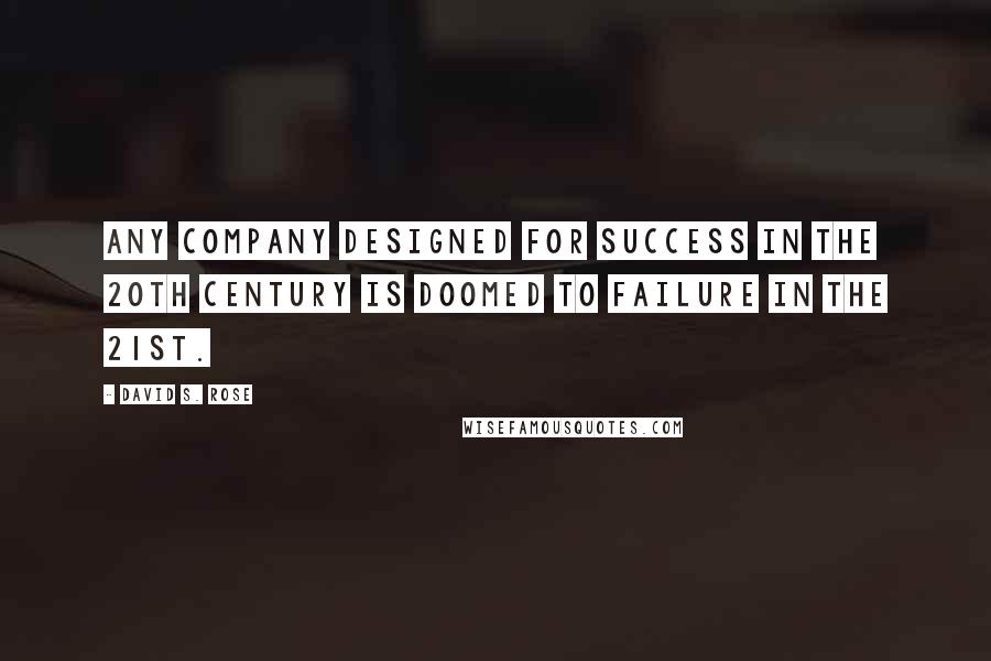 David S. Rose Quotes: Any company designed for success in the 20th century is doomed to failure in the 21st.