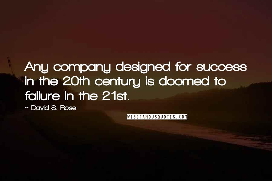 David S. Rose Quotes: Any company designed for success in the 20th century is doomed to failure in the 21st.