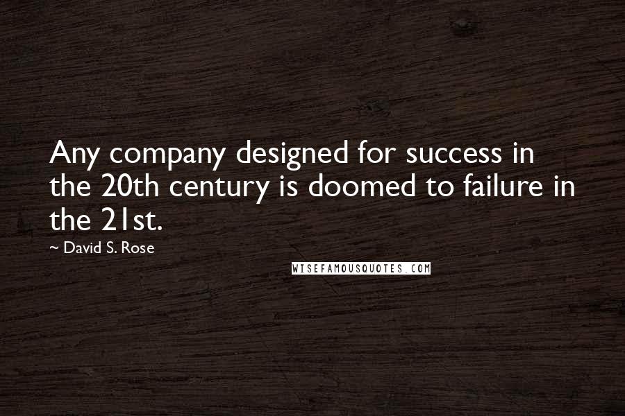 David S. Rose Quotes: Any company designed for success in the 20th century is doomed to failure in the 21st.