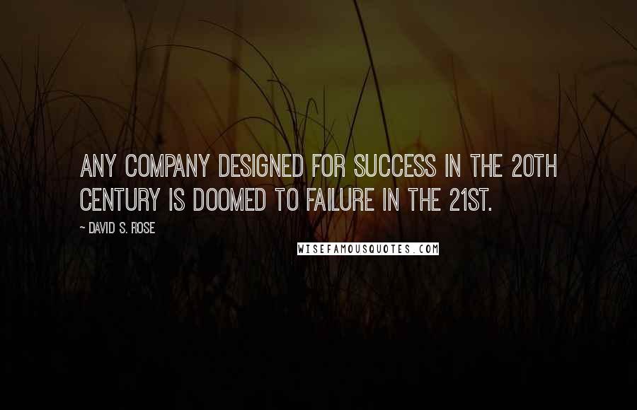 David S. Rose Quotes: Any company designed for success in the 20th century is doomed to failure in the 21st.