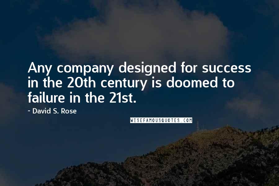 David S. Rose Quotes: Any company designed for success in the 20th century is doomed to failure in the 21st.