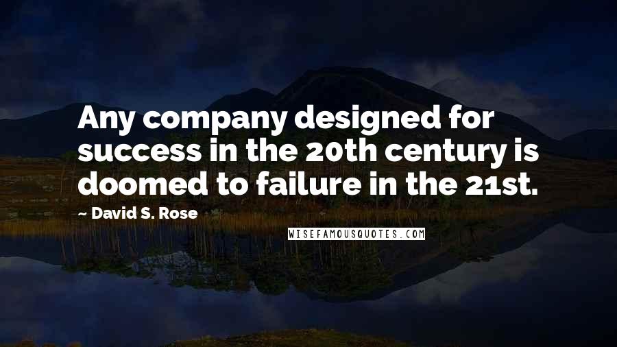 David S. Rose Quotes: Any company designed for success in the 20th century is doomed to failure in the 21st.