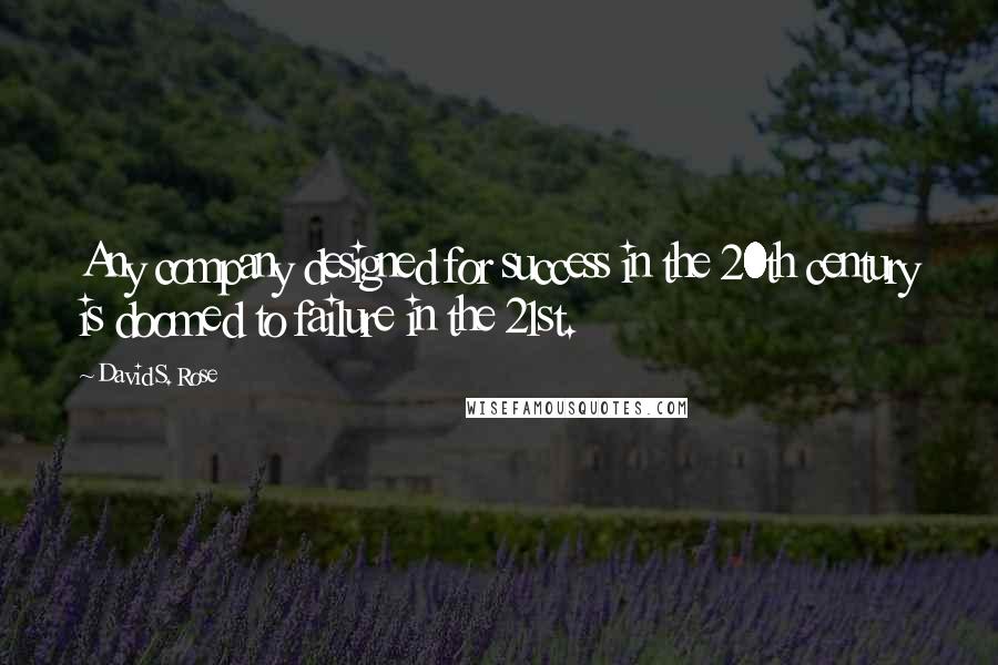 David S. Rose Quotes: Any company designed for success in the 20th century is doomed to failure in the 21st.