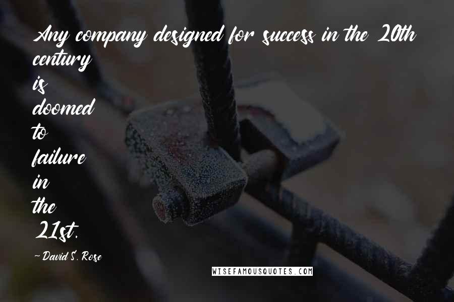 David S. Rose Quotes: Any company designed for success in the 20th century is doomed to failure in the 21st.