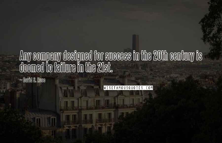 David S. Rose Quotes: Any company designed for success in the 20th century is doomed to failure in the 21st.