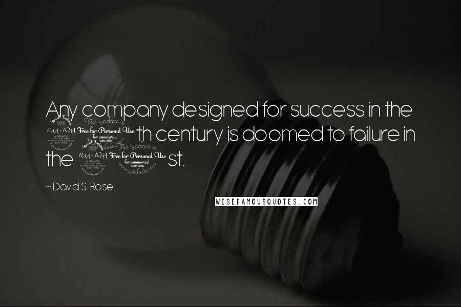 David S. Rose Quotes: Any company designed for success in the 20th century is doomed to failure in the 21st.