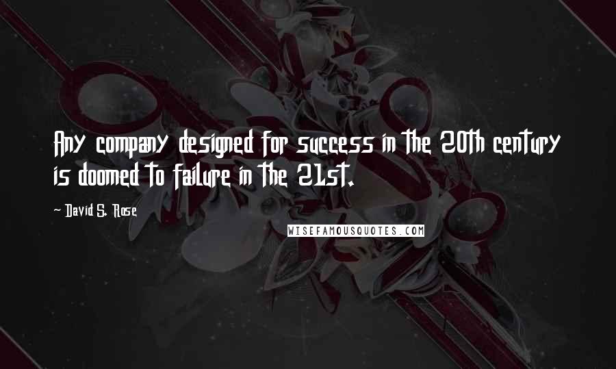 David S. Rose Quotes: Any company designed for success in the 20th century is doomed to failure in the 21st.