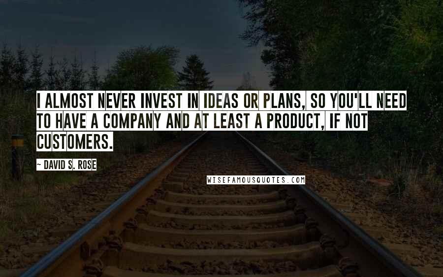 David S. Rose Quotes: I almost never invest in ideas or plans, so you'll need to have a company and at least a product, if not customers.