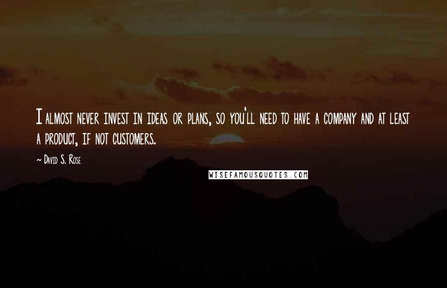 David S. Rose Quotes: I almost never invest in ideas or plans, so you'll need to have a company and at least a product, if not customers.