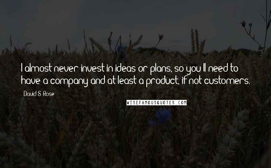 David S. Rose Quotes: I almost never invest in ideas or plans, so you'll need to have a company and at least a product, if not customers.