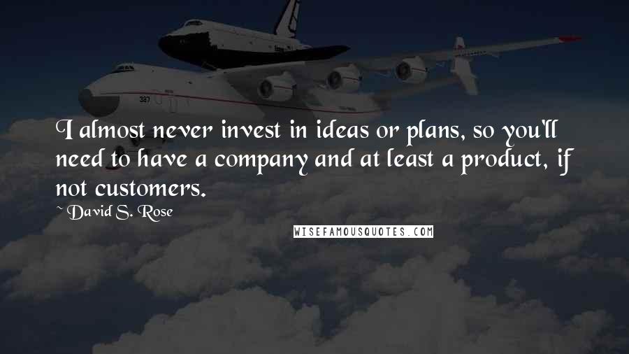 David S. Rose Quotes: I almost never invest in ideas or plans, so you'll need to have a company and at least a product, if not customers.