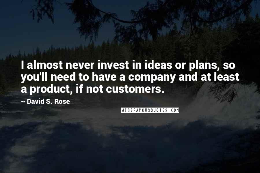 David S. Rose Quotes: I almost never invest in ideas or plans, so you'll need to have a company and at least a product, if not customers.