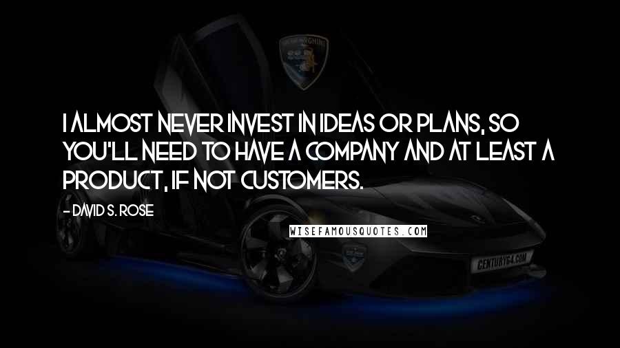 David S. Rose Quotes: I almost never invest in ideas or plans, so you'll need to have a company and at least a product, if not customers.