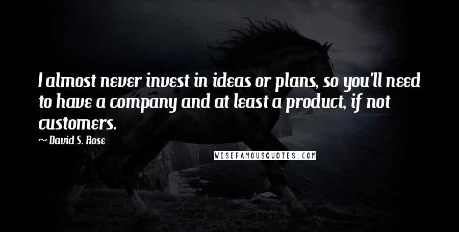 David S. Rose Quotes: I almost never invest in ideas or plans, so you'll need to have a company and at least a product, if not customers.