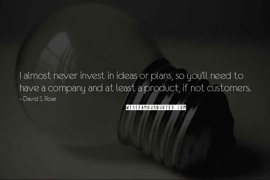 David S. Rose Quotes: I almost never invest in ideas or plans, so you'll need to have a company and at least a product, if not customers.