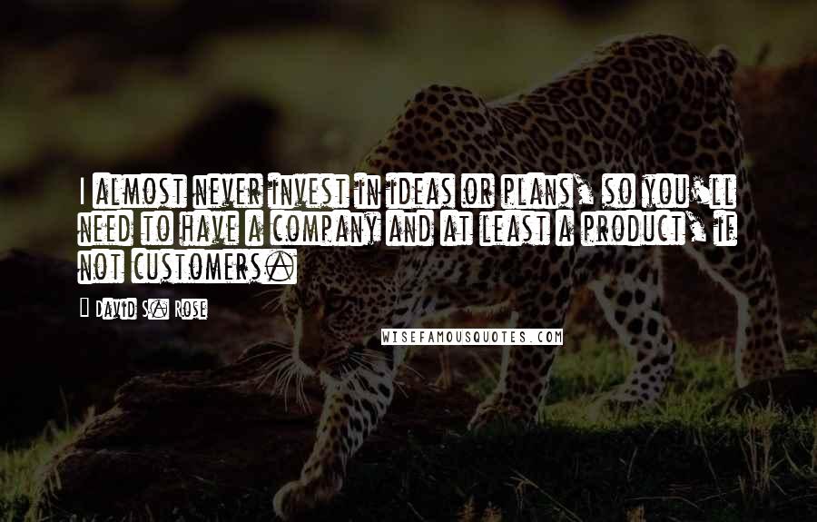 David S. Rose Quotes: I almost never invest in ideas or plans, so you'll need to have a company and at least a product, if not customers.