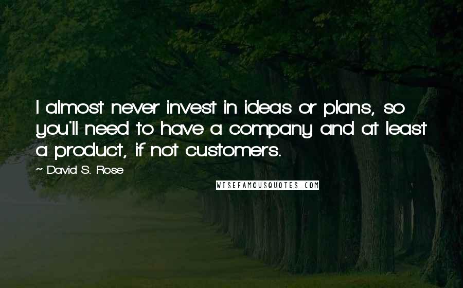 David S. Rose Quotes: I almost never invest in ideas or plans, so you'll need to have a company and at least a product, if not customers.