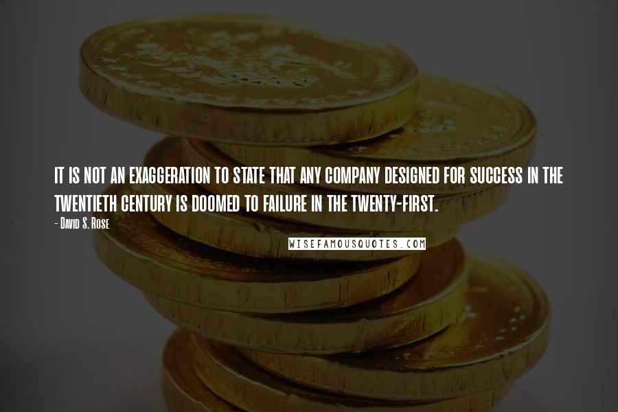 David S. Rose Quotes: it is not an exaggeration to state that any company designed for success in the twentieth century is doomed to failure in the twenty-first.