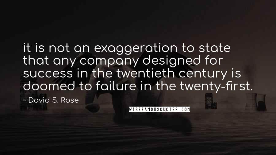 David S. Rose Quotes: it is not an exaggeration to state that any company designed for success in the twentieth century is doomed to failure in the twenty-first.