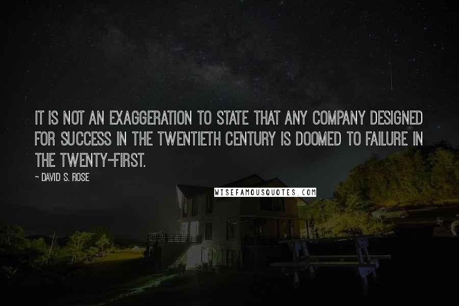 David S. Rose Quotes: it is not an exaggeration to state that any company designed for success in the twentieth century is doomed to failure in the twenty-first.