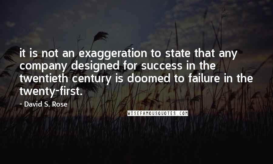 David S. Rose Quotes: it is not an exaggeration to state that any company designed for success in the twentieth century is doomed to failure in the twenty-first.