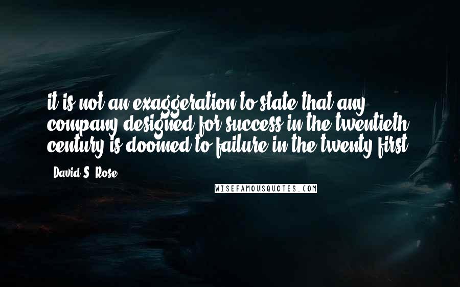 David S. Rose Quotes: it is not an exaggeration to state that any company designed for success in the twentieth century is doomed to failure in the twenty-first.