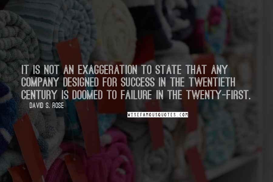 David S. Rose Quotes: it is not an exaggeration to state that any company designed for success in the twentieth century is doomed to failure in the twenty-first.