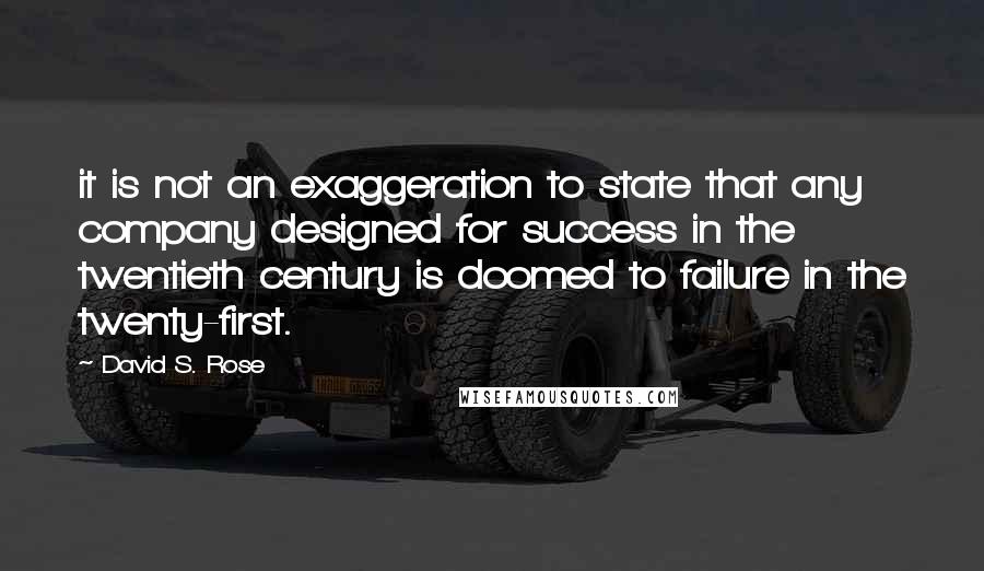 David S. Rose Quotes: it is not an exaggeration to state that any company designed for success in the twentieth century is doomed to failure in the twenty-first.