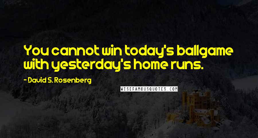 David S. Rosenberg Quotes: You cannot win today's ballgame with yesterday's home runs.