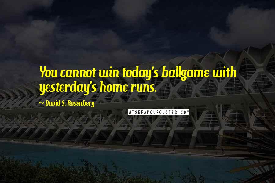 David S. Rosenberg Quotes: You cannot win today's ballgame with yesterday's home runs.