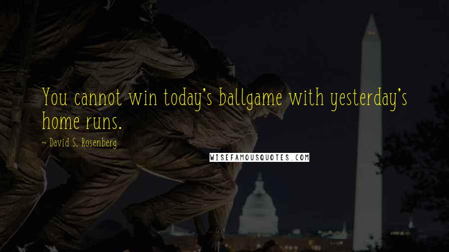 David S. Rosenberg Quotes: You cannot win today's ballgame with yesterday's home runs.