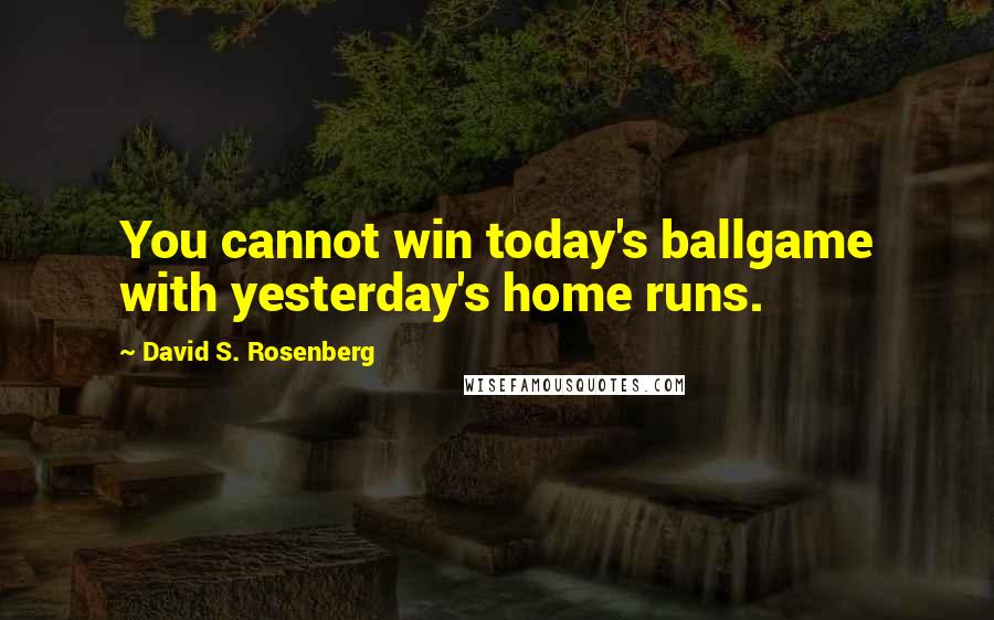 David S. Rosenberg Quotes: You cannot win today's ballgame with yesterday's home runs.