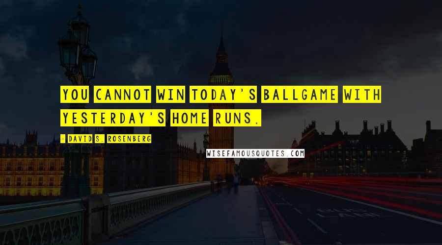 David S. Rosenberg Quotes: You cannot win today's ballgame with yesterday's home runs.