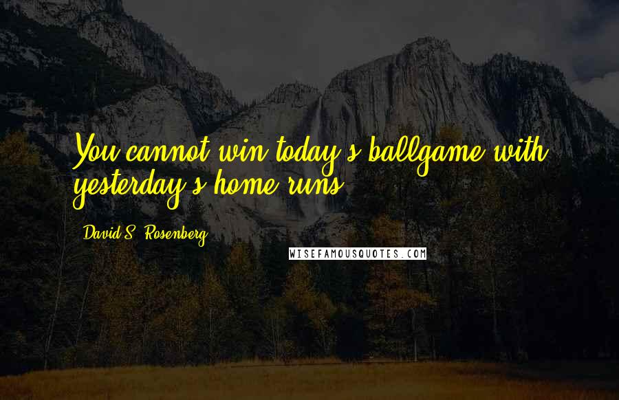 David S. Rosenberg Quotes: You cannot win today's ballgame with yesterday's home runs.