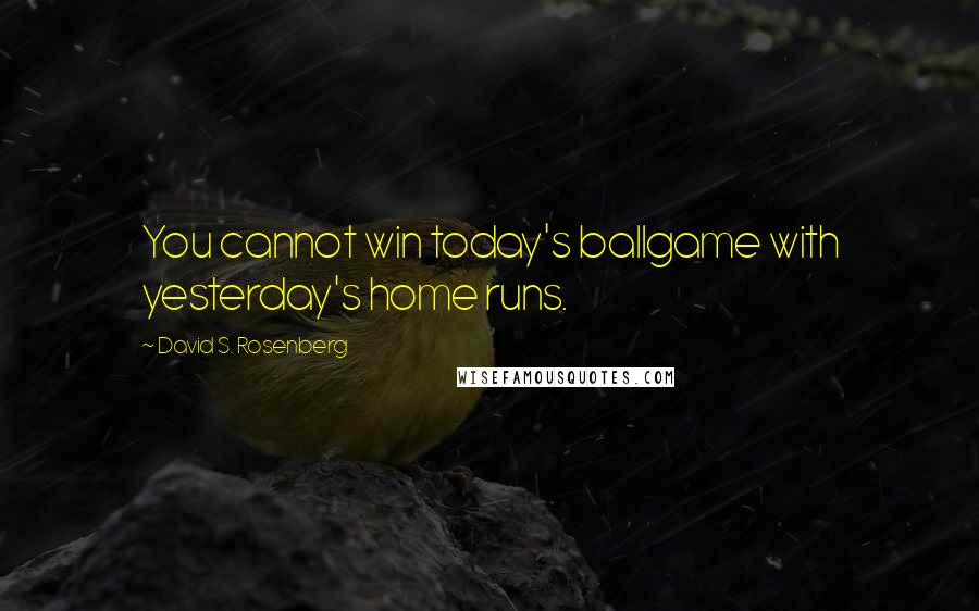 David S. Rosenberg Quotes: You cannot win today's ballgame with yesterday's home runs.